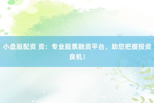 小盘股配资 资：专业股票融资平台，助您把握投资良机！