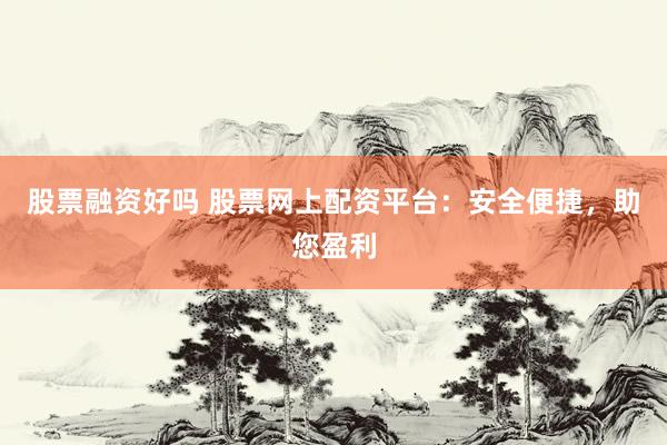 股票融资好吗 股票网上配资平台：安全便捷，助您盈利