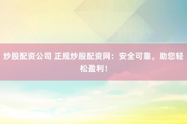 炒股配资公司 正规炒股配资网：安全可靠，助您轻松盈利！