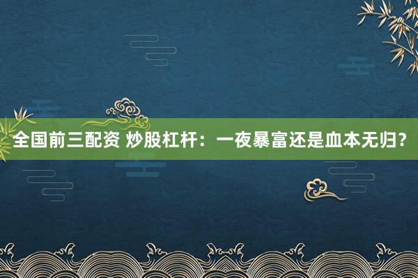 全国前三配资 炒股杠杆：一夜暴富还是血本无归？