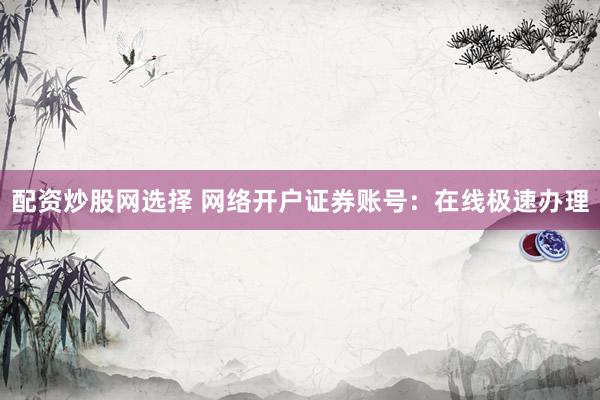配资炒股网选择 网络开户证券账号：在线极速办理
