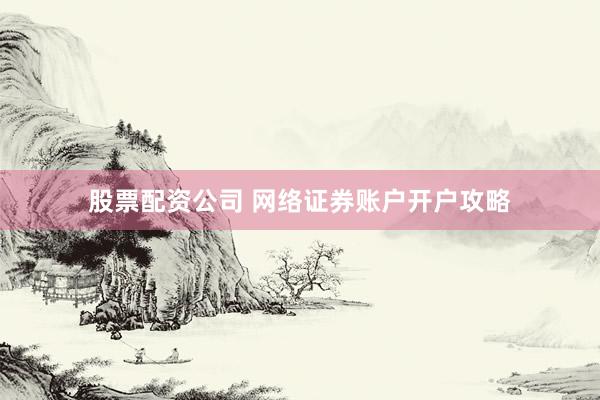 股票配资公司 网络证券账户开户攻略