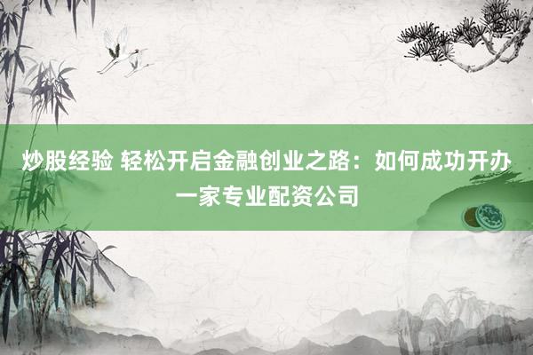 炒股经验 轻松开启金融创业之路：如何成功开办一家专业配资公司