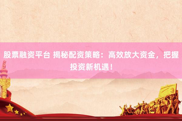 股票融资平台 揭秘配资策略：高效放大资金，把握投资新机遇！