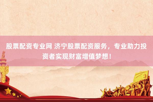 股票配资专业网 济宁股票配资服务，专业助力投资者实现财富增值梦想！