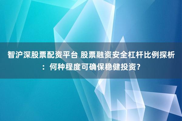 智沪深股票配资平台 股票融资安全杠杆比例探析：何种程度可确保稳健投资？