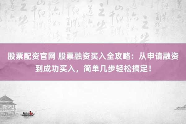 股票配资官网 股票融资买入全攻略：从申请融资到成功买入，简单几步轻松搞定！