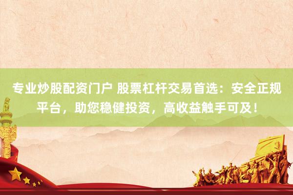 专业炒股配资门户 股票杠杆交易首选：安全正规平台，助您稳健投资，高收益触手可及！