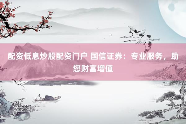 配资低息炒股配资门户 国信证券：专业服务，助您财富增值
