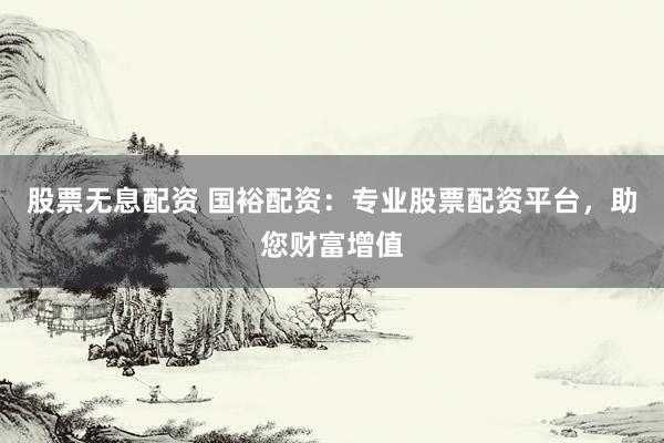 股票无息配资 国裕配资：专业股票配资平台，助您财富增值