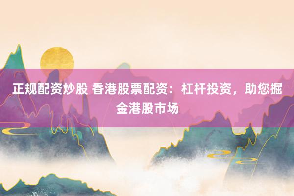 正规配资炒股 香港股票配资：杠杆投资，助您掘金港股市场