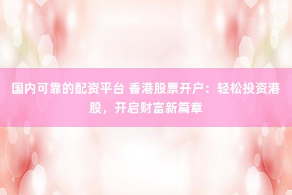 国内可靠的配资平台 香港股票开户：轻松投资港股，开启财富新篇章