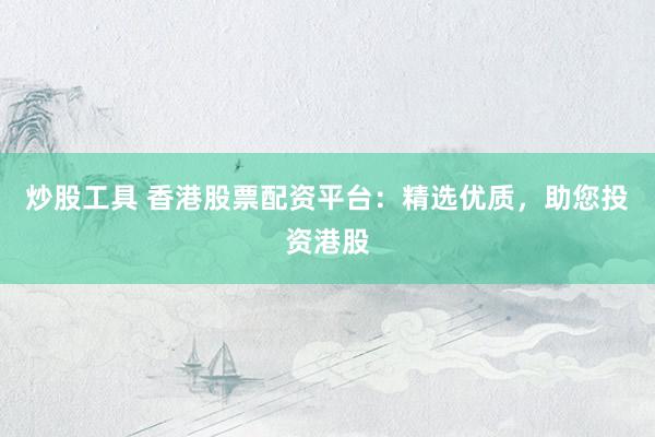 炒股工具 香港股票配资平台：精选优质，助您投资港股