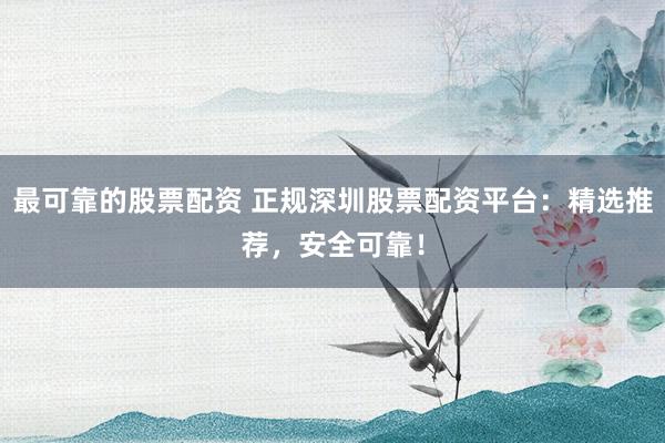 最可靠的股票配资 正规深圳股票配资平台：精选推荐，安全可靠！