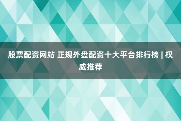 股票配资网站 正规外盘配资十大平台排行榜 | 权威推荐