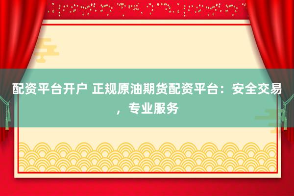 配资平台开户 正规原油期货配资平台：安全交易，专业服务