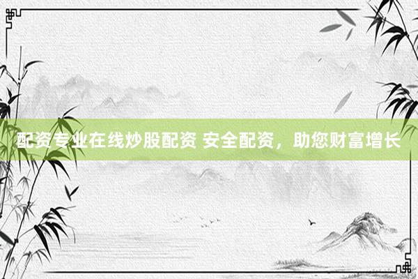 配资专业在线炒股配资 安全配资，助您财富增长