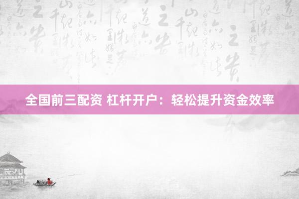 全国前三配资 杠杆开户：轻松提升资金效率