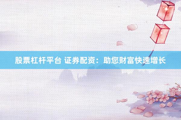 股票杠杆平台 证券配资：助您财富快速增长
