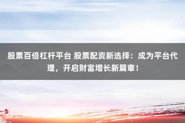 股票百倍杠杆平台 股票配资新选择：成为平台代理，开启财富增长新篇章！