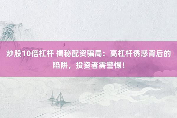 炒股10倍杠杆 揭秘配资骗局：高杠杆诱惑背后的陷阱，投资者需警惕！