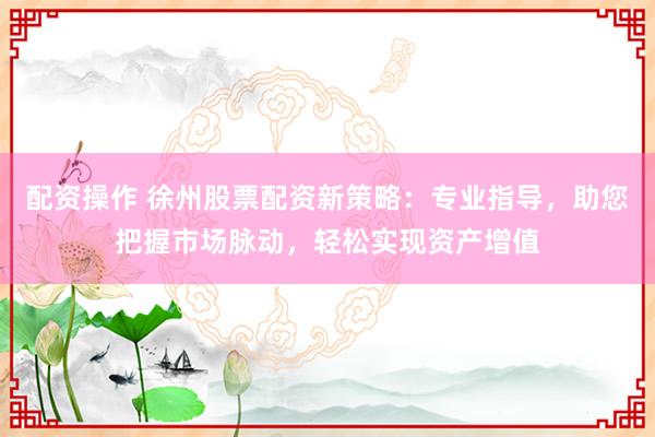 配资操作 徐州股票配资新策略：专业指导，助您把握市场脉动，轻松实现资产增值