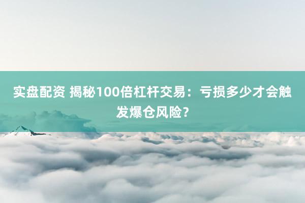 实盘配资 揭秘100倍杠杆交易：亏损多少才会触发爆仓风险？