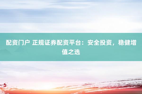 配资门户 正规证券配资平台：安全投资，稳健增值之选