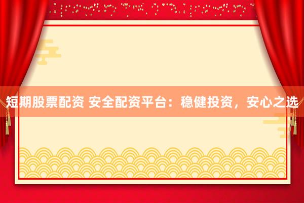 短期股票配资 安全配资平台：稳健投资，安心之选