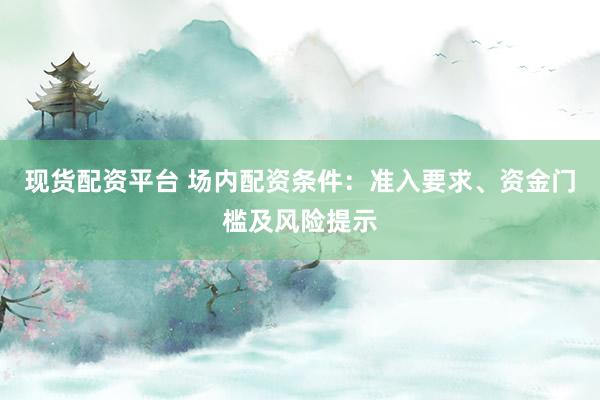 现货配资平台 场内配资条件：准入要求、资金门槛及风险提示