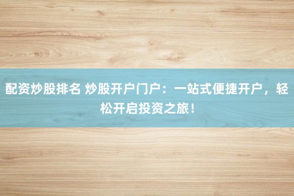 配资炒股排名 炒股开户门户：一站式便捷开户，轻松开启投资之旅！