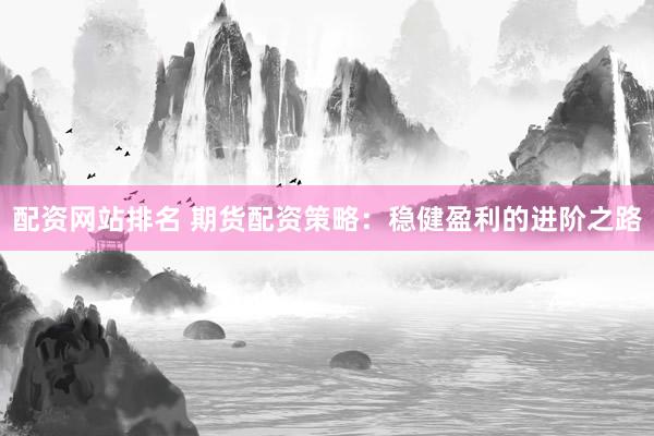 配资网站排名 期货配资策略:稳健盈利的进阶之路