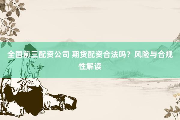 全国前三配资公司 期货配资合法吗？风险与合规性解读