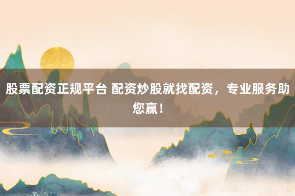 股票配资正规平台 配资炒股就找配资，专业服务助您赢！