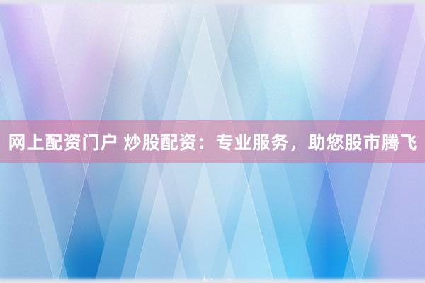 网上配资门户 炒股配资：专业服务，助您股市腾飞