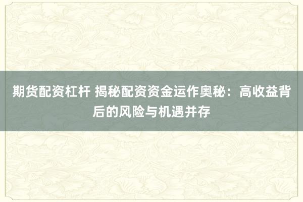 期货配资杠杆 揭秘配资资金运作奥秘：高收益背后的风险与机遇并存