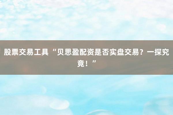 股票交易工具 “贝思盈配资是否实盘交易？一探究竟！”