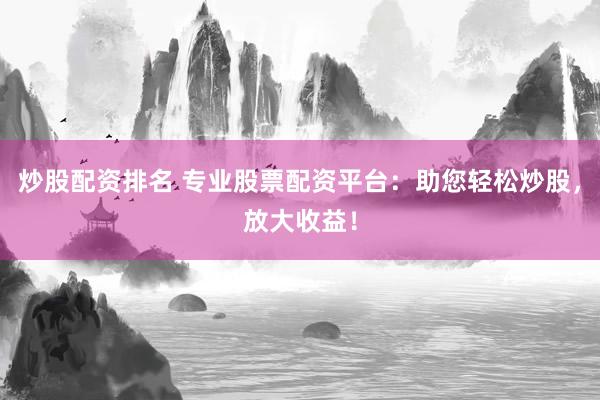 炒股配资排名 专业股票配资平台：助您轻松炒股，放大收益！