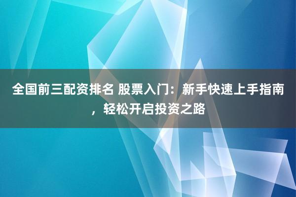 全国前三配资排名 股票入门:新手快速上手指南,轻松开启投资之路