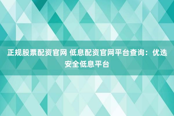 正规股票配资官网 低息配资官网平台查询:优选安全低息平台