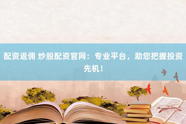 配资返佣 炒股配资官网：专业平台，助您把握投资先机！