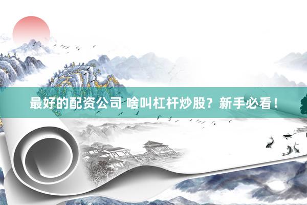 最好的配资公司 啥叫杠杆炒股？新手必看！
