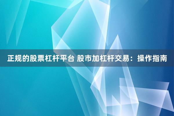 正规的股票杠杆平台 股市加杠杆交易：操作指南