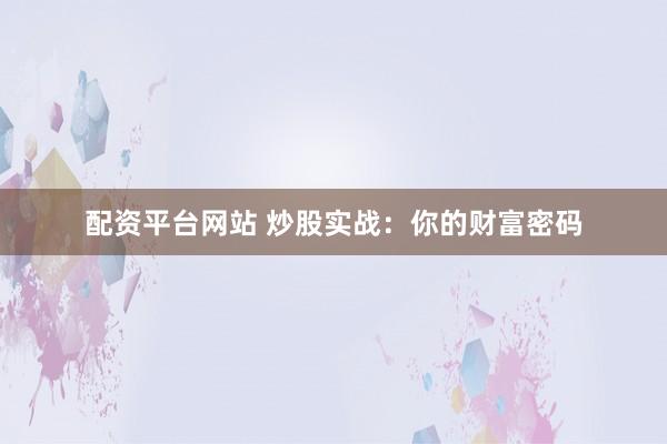 配资平台网站 炒股实战：你的财富密码