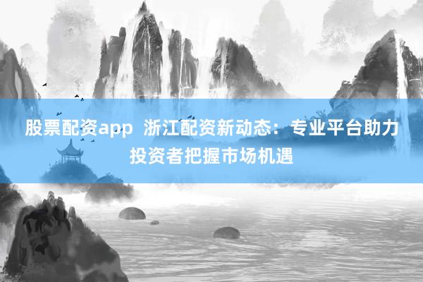 股票配资app 浙江配资新动态:专业平台助力投资者把握市场机遇