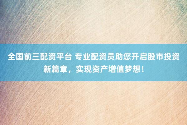 全国前三配资平台 专业配资员助您开启股市投资新篇章，实现资产增值梦想！