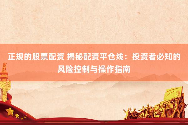 正规的股票配资 揭秘配资平仓线：投资者必知的风险控制与操作指南