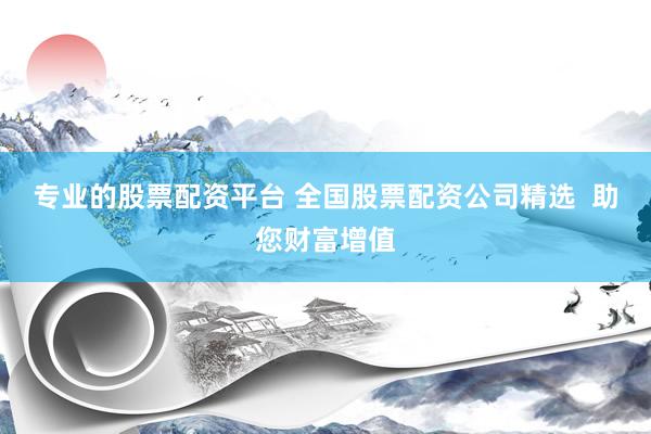 专业的股票配资平台 全国股票配资公司精选  助您财富增值