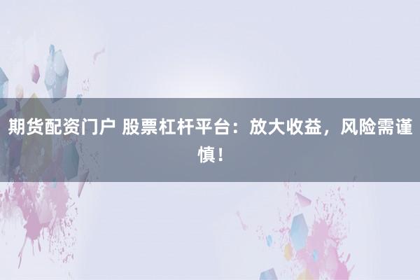 期货配资门户 股票杠杆平台：放大收益，风险需谨慎！