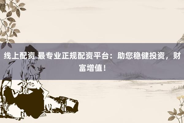 线上配资 最专业正规配资平台：助您稳健投资，财富增值！